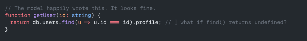 // The model happily wrote this. It looks fine.
function getUser(id: string) {
return db.users.find(u => u.id === id).profile; // 💥 what if find() returns undefined?
}