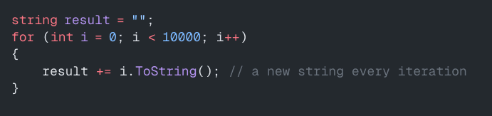 string result = "";
for (int i = 0; i < 10000; i++)
{
result += i.ToString(); // a new string every iteration
}
